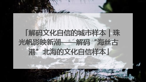 解码文化自信的城市样本｜珠光帆影映新潮——解码“海丝古港”北海的文化自信样本