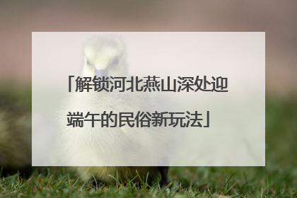 解锁河北燕山深处迎端午的民俗新玩法