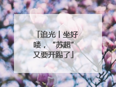 追光丨坐好喽，“苏超”又要开踢了