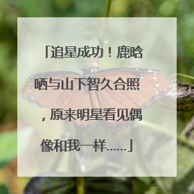 追星成功！鹿晗晒与山下智久合照，原来明星看见偶像和我一样……
