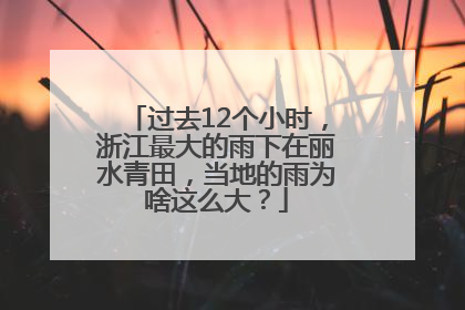 过去12个小时，浙江最大的雨下在丽水青田，当地的雨为啥这么大？