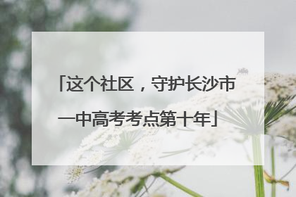 这个社区，守护长沙市一中高考考点第十年