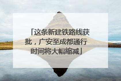 这条新建铁路线获批，广安至成都通行时间将大幅缩减