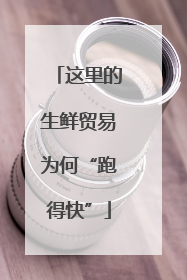 这里的生鲜贸易为何“跑得快”