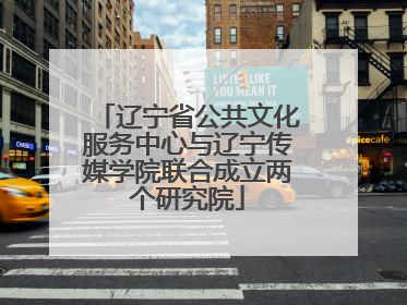 辽宁省公共文化服务中心与辽宁传媒学院联合成立两个研究院