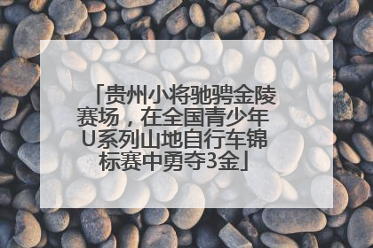 贵州小将驰骋金陵赛场，在全国青少年U系列山地自行车锦标赛中勇夺3金