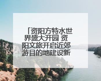资阳方特水世界盛大开园 资阳文旅开启近郊游目的地建设新篇章