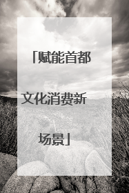 赋能首都文化消费新场景