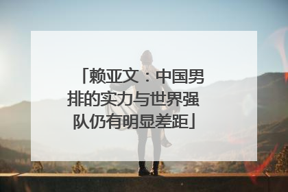 赖亚文：中国男排的实力与世界强队仍有明显差距