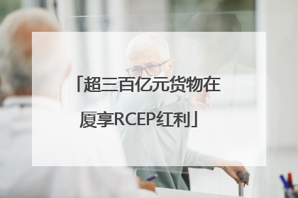 超三百亿元货物在厦享RCEP红利
