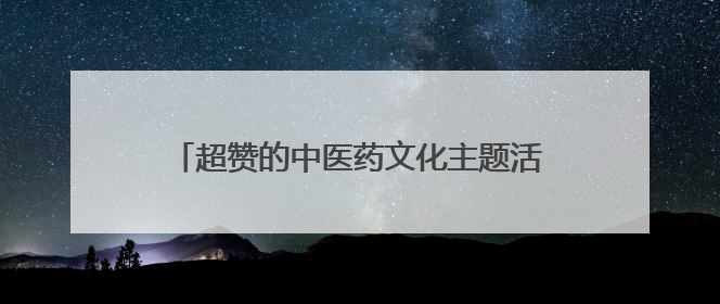 超赞的中医药文化主题活动，这个端午＆六一，我们一起“花式”过双节！