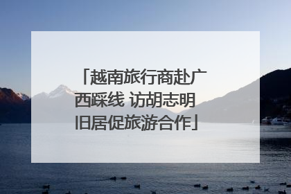 越南旅行商赴广西踩线 访胡志明旧居促旅游合作