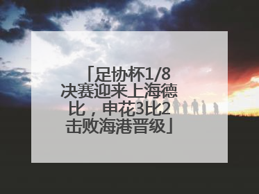 足协杯1/8决赛迎来上海德比，申花3比2击败海港晋级