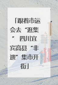 跟着市运会去“逛集” 四川宜宾高县“非遗”集市开街