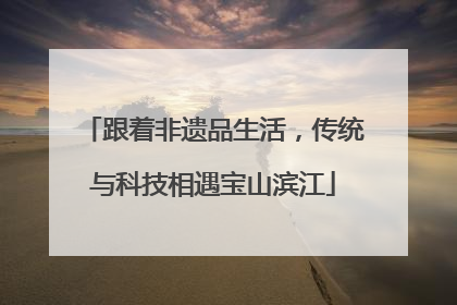 跟着非遗品生活，传统与科技相遇宝山滨江