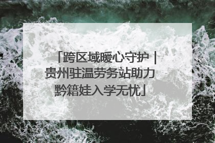 跨区域暖心守护｜贵州驻温劳务站助力黔籍娃入学无忧