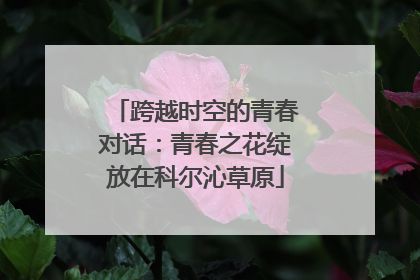 跨越时空的青春对话：青春之花绽放在科尔沁草原