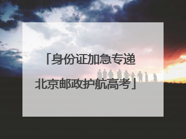 身份证加急专递 北京邮政护航高考
