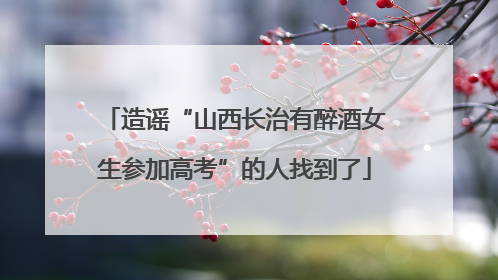 造谣“山西长治有醉酒女生参加高考”的人找到了