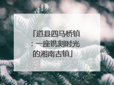 道县四马桥镇：一座镌刻时光的湘南古镇