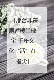 邢台非遗邂逅楼兰瑰宝 千年文化“活”在指尖
