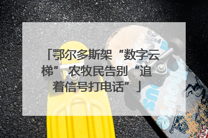 鄂尔多斯架“数字云梯” 农牧民告别“追着信号打电话”