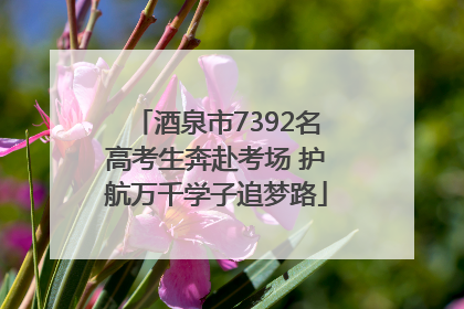 酒泉市7392名高考生奔赴考场 护航万千学子追梦路