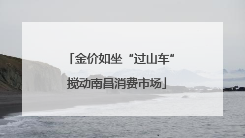 金价如坐“过山车” 搅动南昌消费市场