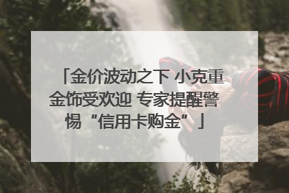 金价波动之下 小克重金饰受欢迎 专家提醒警惕“信用卡购金”