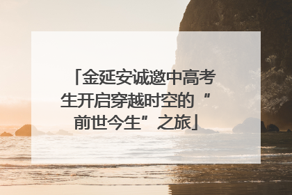 金延安诚邀中高考生开启穿越时空的“前世今生”之旅