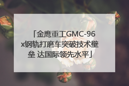 金鹰重工GMC-96x钢轨打磨车突破技术壁垒 达国际领先水平