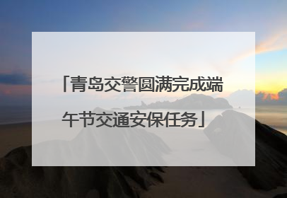 青岛交警圆满完成端午节交通安保任务
