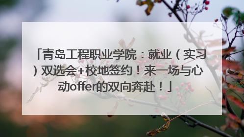 青岛工程职业学院：就业（实习）双选会+校地签约！来一场与心动offer的双向奔赴！