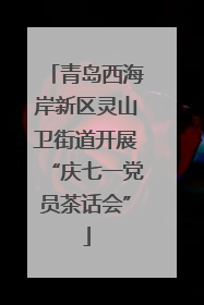 青岛西海岸新区灵山卫街道开展“庆七一党员茶话会”