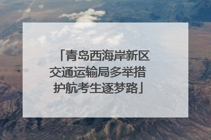 青岛西海岸新区交通运输局多举措护航考生逐梦路