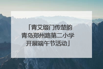 青艾缀门传楚韵 青岛郑州路第二小学开展端午节活动