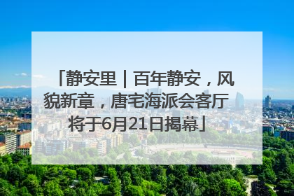 静安里｜百年静安，风貌新章，唐宅海派会客厅将于6月21日揭幕