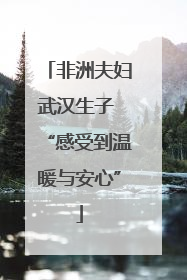 非洲夫妇武汉生子 “感受到温暖与安心”