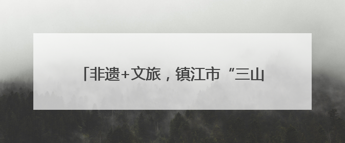 非遗+文旅，镇江市“三山”景区入选省级优秀案例