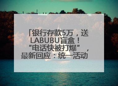 银行存款5万，送LABUBU盲盒！“电话快被打爆”，最新回应：统一活动，进货渠道不清楚
