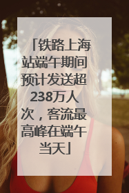 铁路上海站端午期间预计发送超238万人次，客流最高峰在端午当天