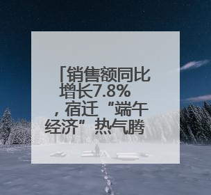 销售额同比增长7.8%，宿迁“端午经济”热气腾腾！