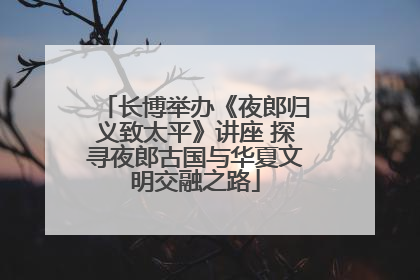 长博举办《夜郎归义致太平》讲座 探寻夜郎古国与华夏文明交融之路