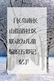 长岛南长山街道社区联动为儿童编织五彩记忆