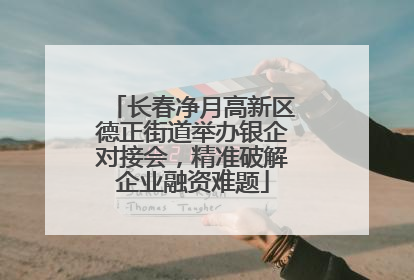 长春净月高新区德正街道举办银企对接会，精准破解企业融资难题