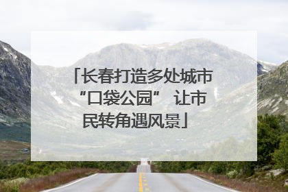 长春打造多处城市“口袋公园” 让市民转角遇风景