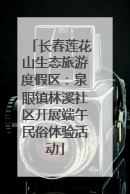 长春莲花山生态旅游度假区：泉眼镇林溪社区开展端午民俗体验活动