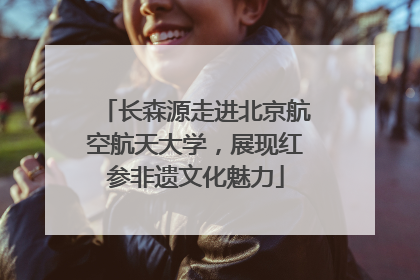 长森源走进北京航空航天大学，展现红参非遗文化魅力