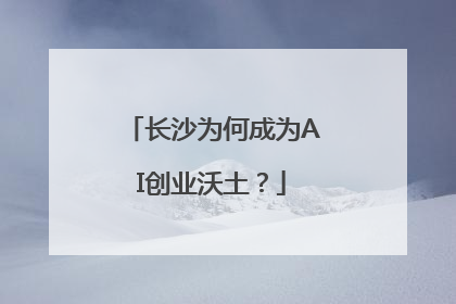 长沙为何成为AI创业沃土？
