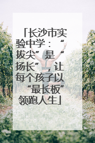 长沙市实验中学：“拔尖”是“扬长”，让每个孩子以“最长板”领跑人生